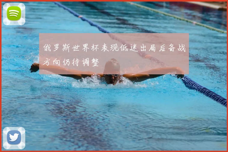 俄罗斯世界杯表现低迷出局后备战方向仍待调整