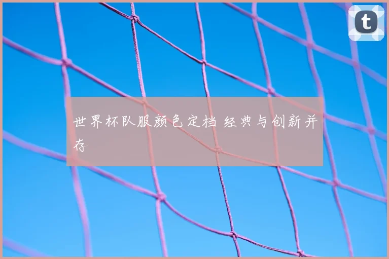 世界杯队服颜色定档 经典与创新并存