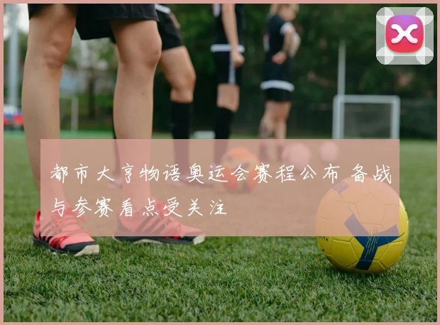 都市大亨物语奥运会赛程公布 备战与参赛看点受关注
