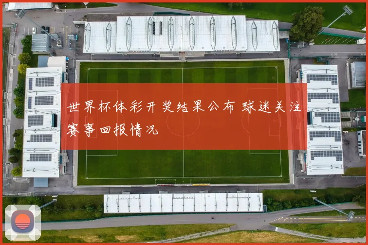 世界杯体彩开奖结果公布 球迷关注赛事回报情况