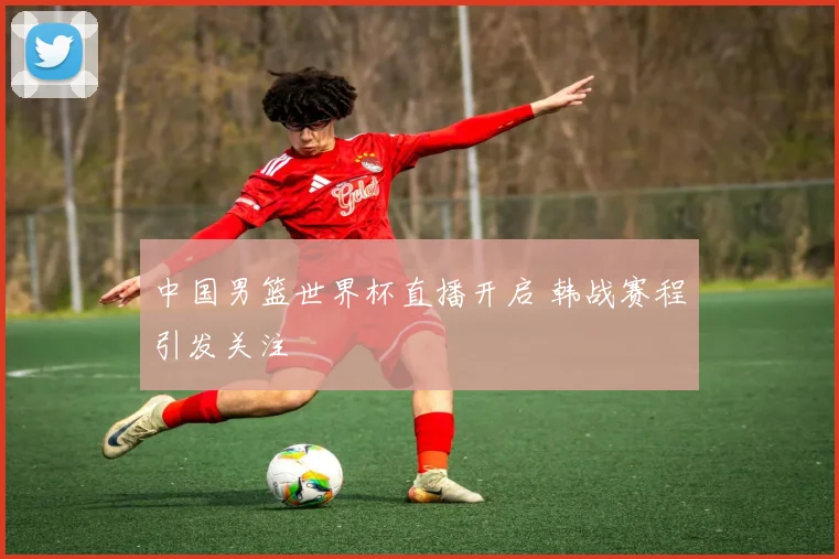 中国男篮世界杯直播开启 韩战赛程引发关注
