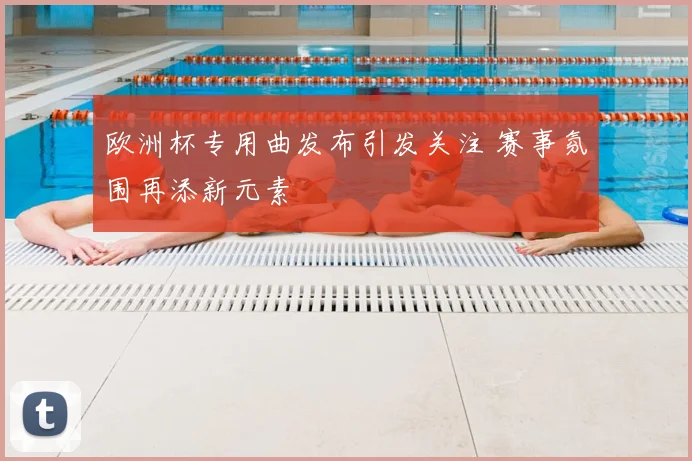 欧洲杯专用曲发布引发关注 赛事氛围再添新元素