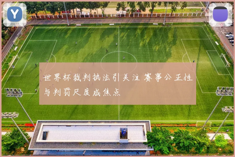 世界杯裁判执法引关注 赛事公正性与判罚尺度成焦点