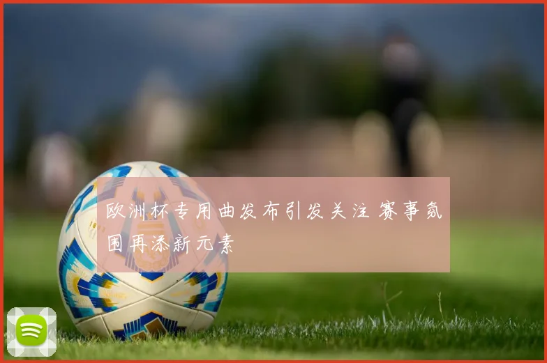 欧洲杯专用曲发布引发关注 赛事氛围再添新元素