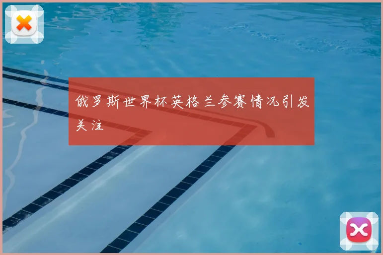 俄罗斯世界杯英格兰参赛情况引发关注