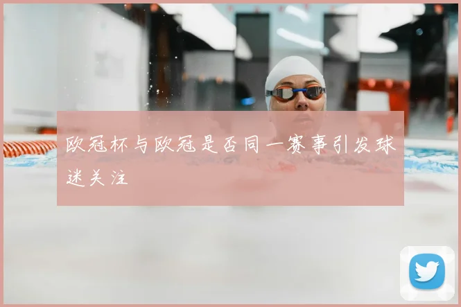 欧冠杯与欧冠是否同一赛事引发球迷关注