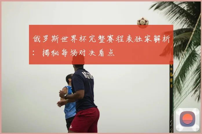 俄罗斯世界杯完整赛程表独家解析：揭秘每场对决看点