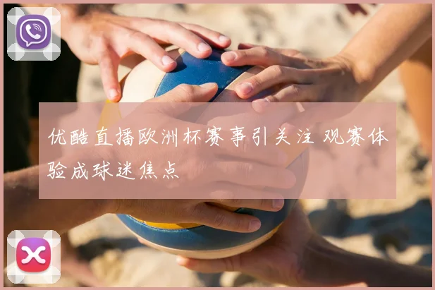 优酷直播欧洲杯赛事引关注 观赛体验成球迷焦点